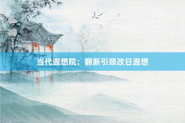 当代遐想院：翻新引颈改日遐想