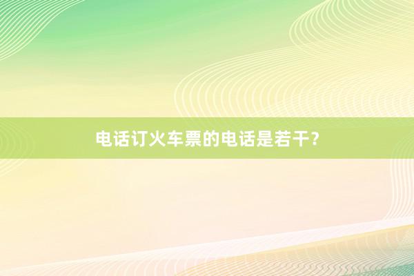 电话订火车票的电话是若干？