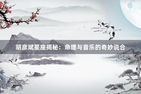 胡彦斌星座揭秘：命理与音乐的奇妙说合