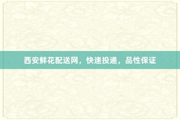 西安鲜花配送网，快速投递，品性保证