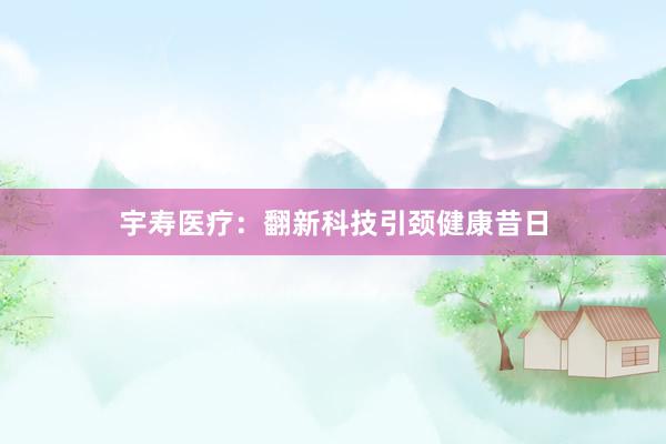 宇寿医疗：翻新科技引颈健康昔日